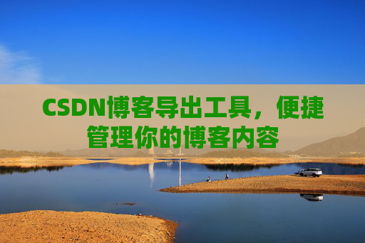 CSDN博客导出工具，便捷管理你的博客内容